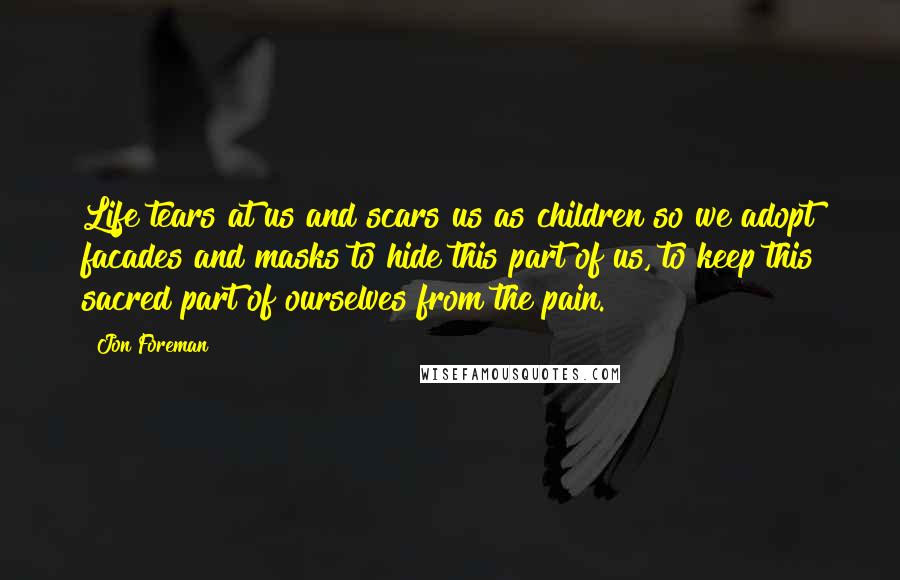 Jon Foreman Quotes: Life tears at us and scars us as children so we adopt facades and masks to hide this part of us, to keep this sacred part of ourselves from the pain.