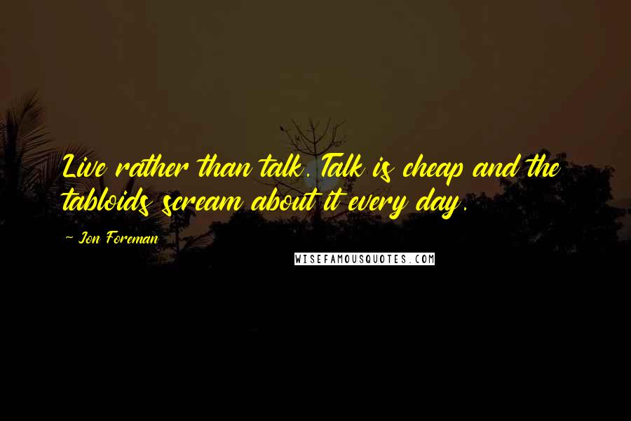 Jon Foreman Quotes: Live rather than talk. Talk is cheap and the tabloids scream about it every day.