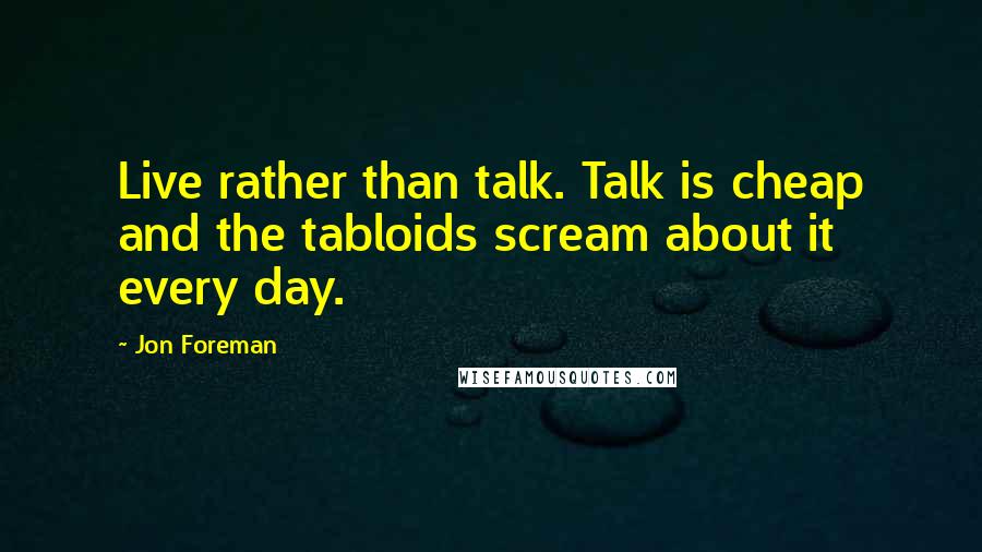 Jon Foreman Quotes: Live rather than talk. Talk is cheap and the tabloids scream about it every day.