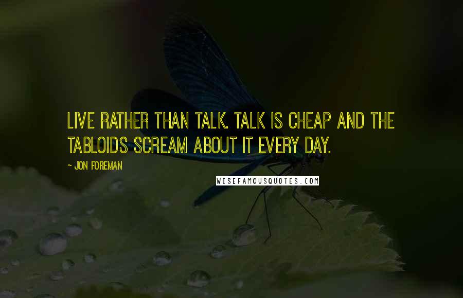 Jon Foreman Quotes: Live rather than talk. Talk is cheap and the tabloids scream about it every day.