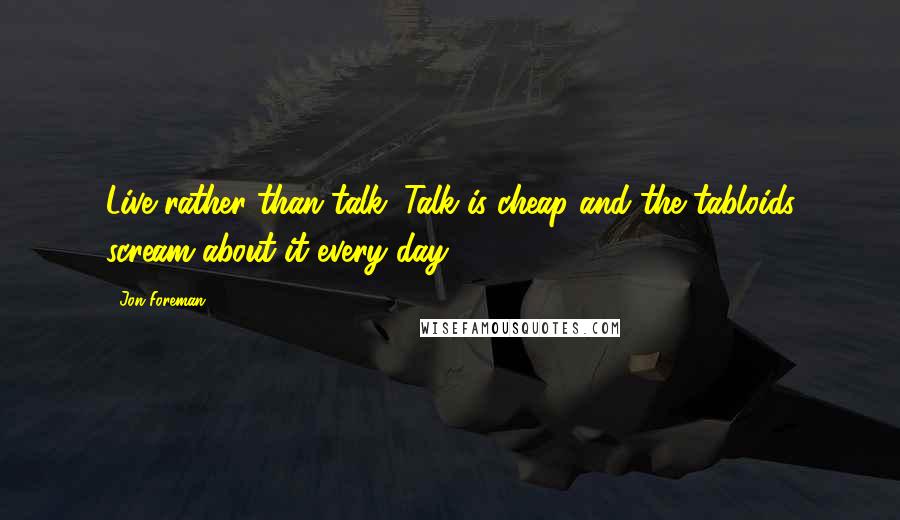 Jon Foreman Quotes: Live rather than talk. Talk is cheap and the tabloids scream about it every day.