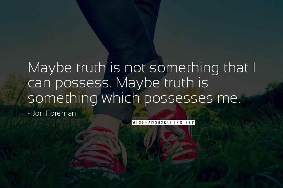 Jon Foreman Quotes: Maybe truth is not something that I can possess. Maybe truth is something which possesses me.