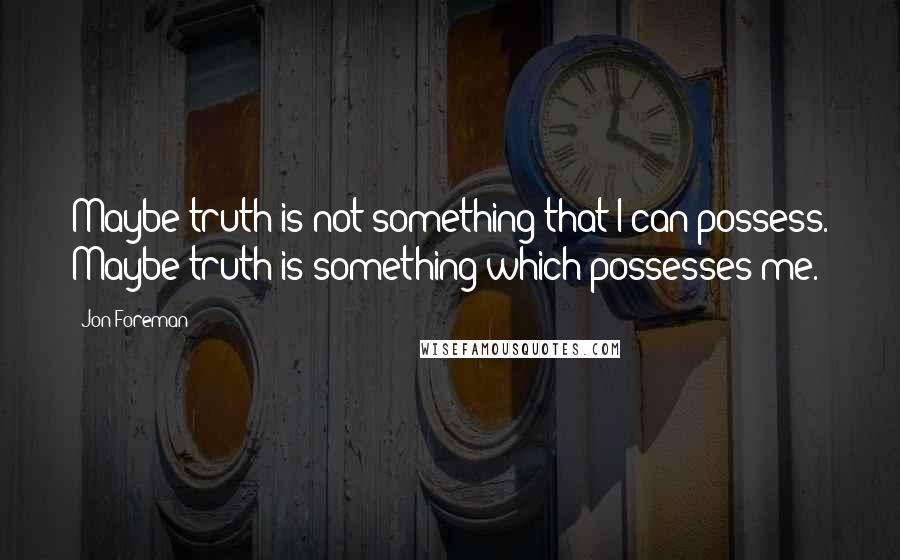 Jon Foreman Quotes: Maybe truth is not something that I can possess. Maybe truth is something which possesses me.