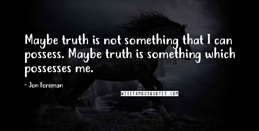 Jon Foreman Quotes: Maybe truth is not something that I can possess. Maybe truth is something which possesses me.