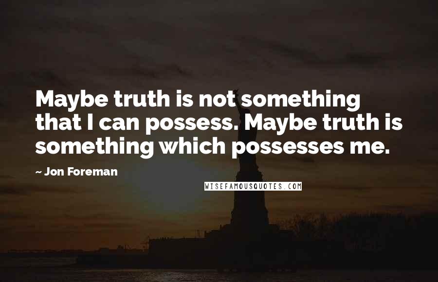 Jon Foreman Quotes: Maybe truth is not something that I can possess. Maybe truth is something which possesses me.