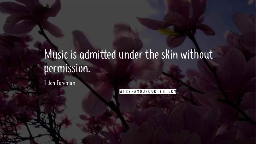 Jon Foreman Quotes: Music is admitted under the skin without permission.