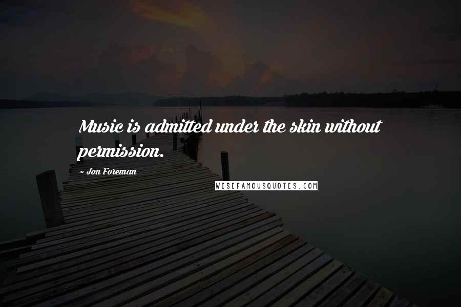 Jon Foreman Quotes: Music is admitted under the skin without permission.