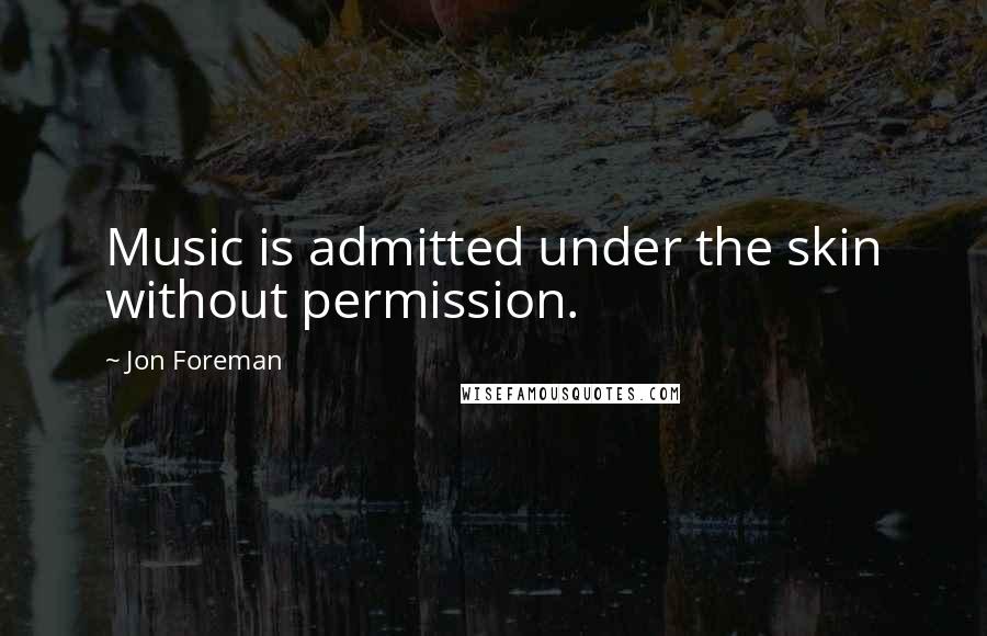 Jon Foreman Quotes: Music is admitted under the skin without permission.