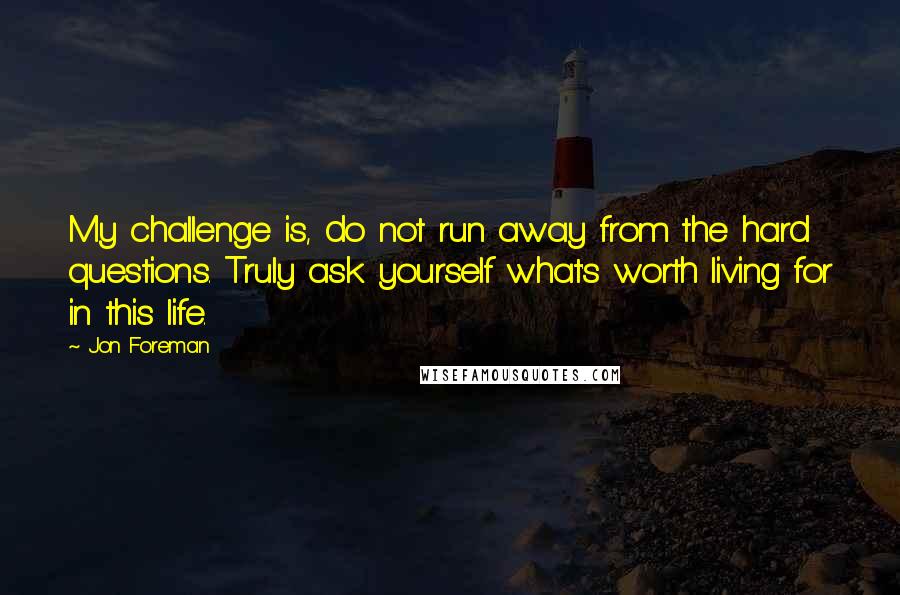 Jon Foreman Quotes: My challenge is, do not run away from the hard questions. Truly ask yourself what's worth living for in this life.