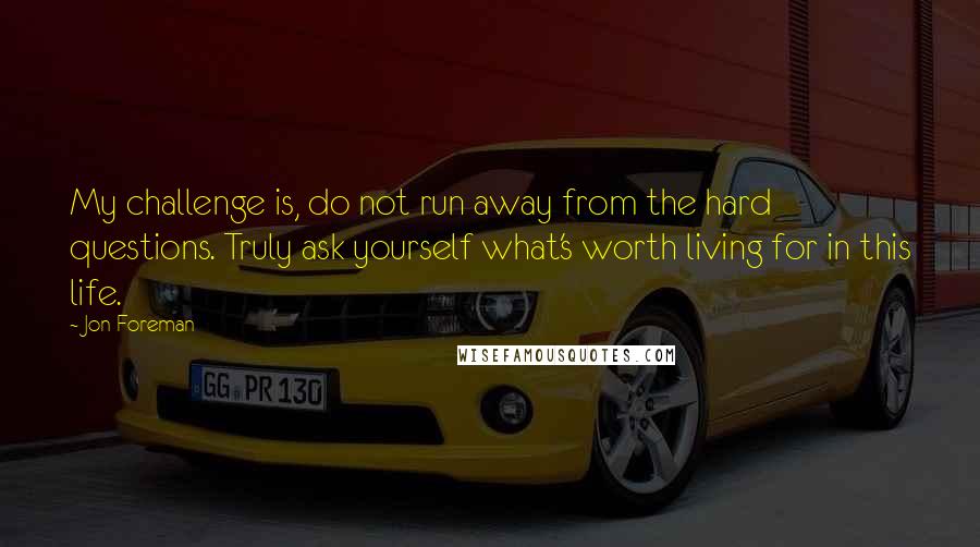 Jon Foreman Quotes: My challenge is, do not run away from the hard questions. Truly ask yourself what's worth living for in this life.