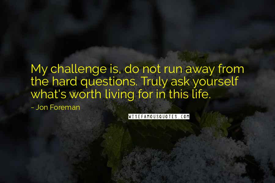 Jon Foreman Quotes: My challenge is, do not run away from the hard questions. Truly ask yourself what's worth living for in this life.