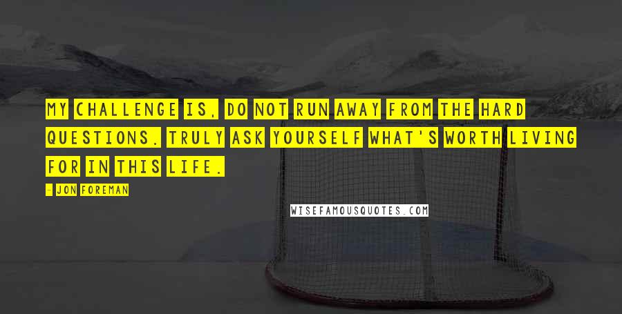 Jon Foreman Quotes: My challenge is, do not run away from the hard questions. Truly ask yourself what's worth living for in this life.