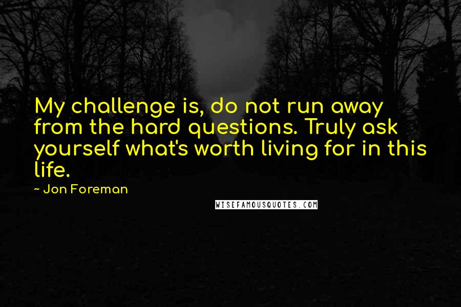 Jon Foreman Quotes: My challenge is, do not run away from the hard questions. Truly ask yourself what's worth living for in this life.