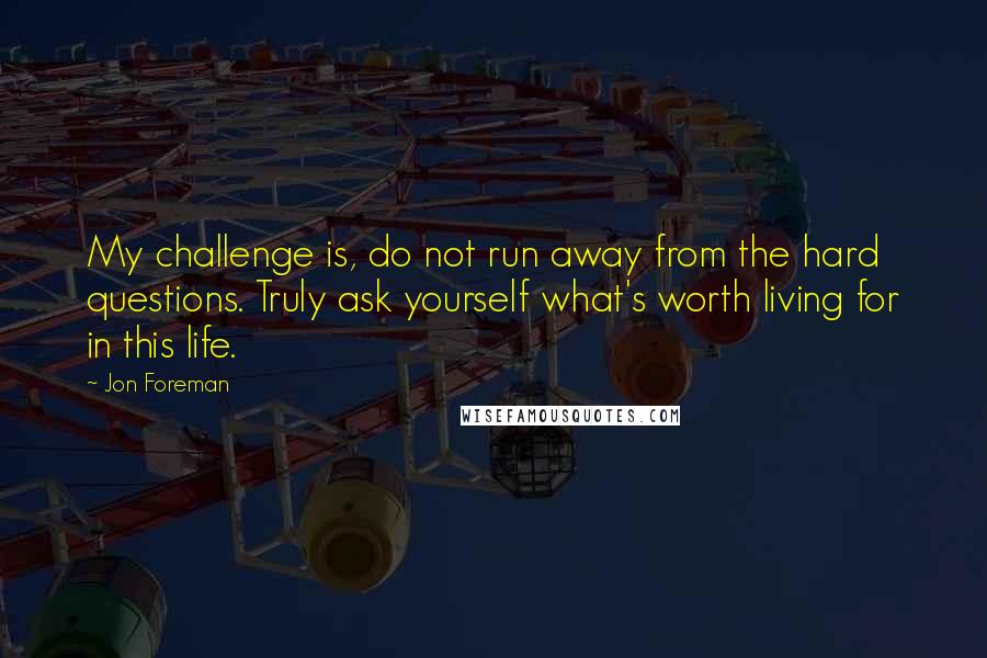 Jon Foreman Quotes: My challenge is, do not run away from the hard questions. Truly ask yourself what's worth living for in this life.