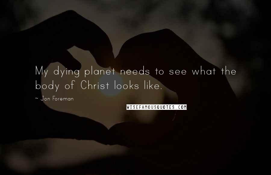 Jon Foreman Quotes: My dying planet needs to see what the body of Christ looks like.