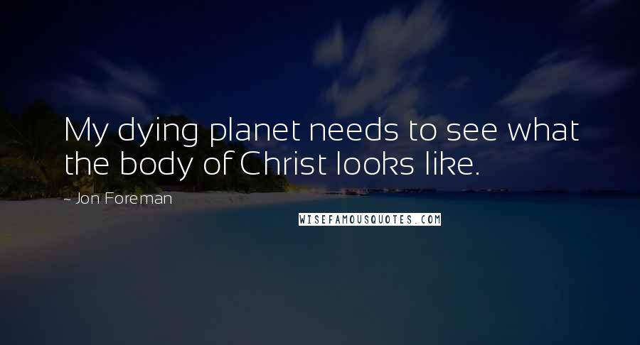 Jon Foreman Quotes: My dying planet needs to see what the body of Christ looks like.