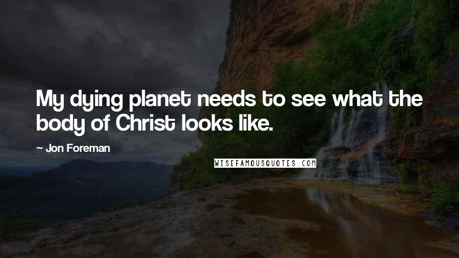 Jon Foreman Quotes: My dying planet needs to see what the body of Christ looks like.