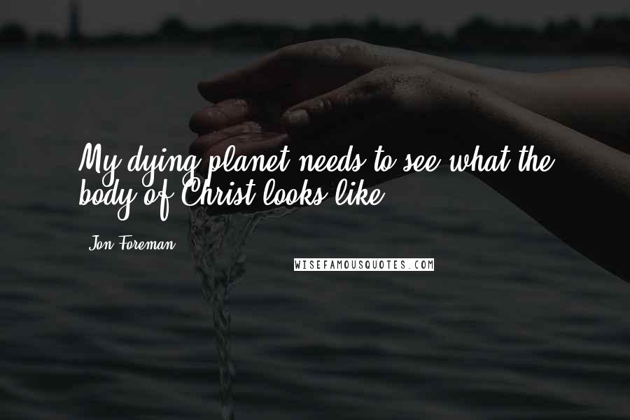 Jon Foreman Quotes: My dying planet needs to see what the body of Christ looks like.