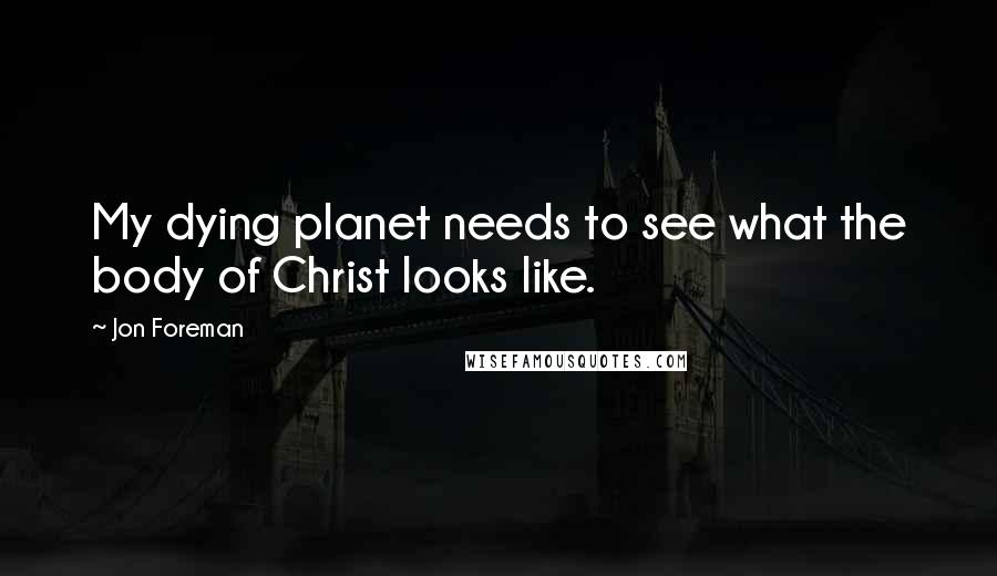 Jon Foreman Quotes: My dying planet needs to see what the body of Christ looks like.