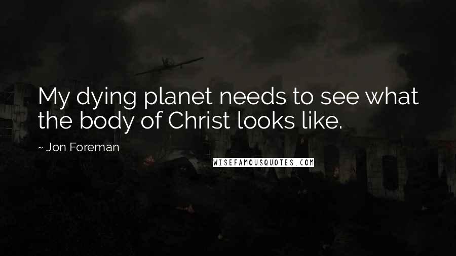 Jon Foreman Quotes: My dying planet needs to see what the body of Christ looks like.