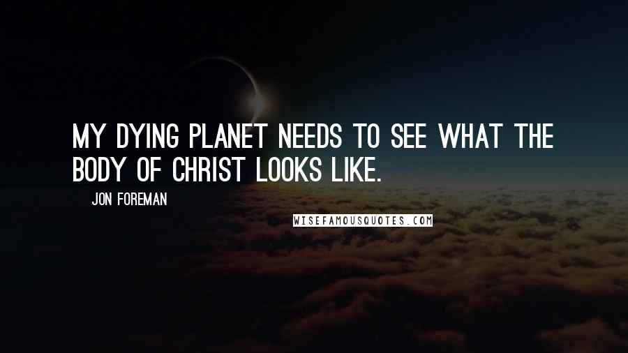 Jon Foreman Quotes: My dying planet needs to see what the body of Christ looks like.