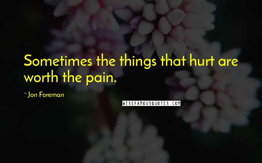 Jon Foreman Quotes: Sometimes the things that hurt are worth the pain.