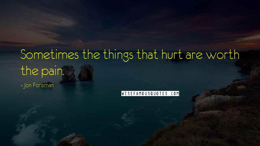 Jon Foreman Quotes: Sometimes the things that hurt are worth the pain.