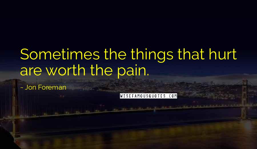 Jon Foreman Quotes: Sometimes the things that hurt are worth the pain.