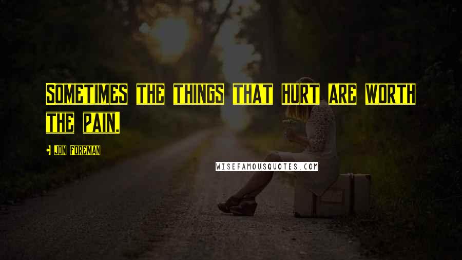 Jon Foreman Quotes: Sometimes the things that hurt are worth the pain.