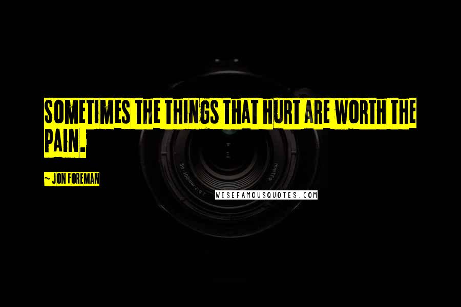 Jon Foreman Quotes: Sometimes the things that hurt are worth the pain.