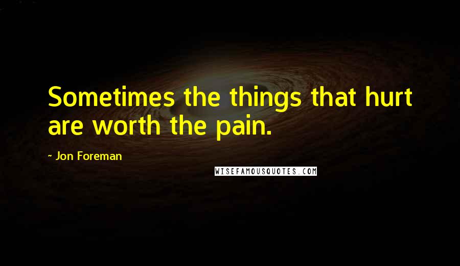 Jon Foreman Quotes: Sometimes the things that hurt are worth the pain.