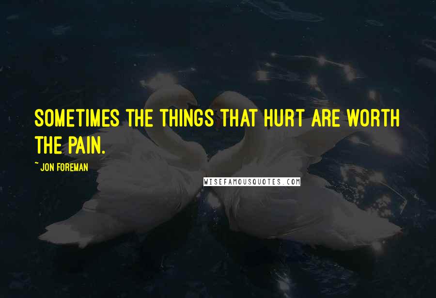 Jon Foreman Quotes: Sometimes the things that hurt are worth the pain.