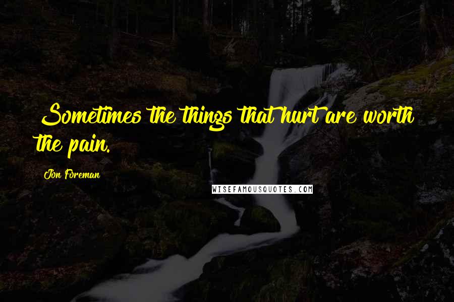 Jon Foreman Quotes: Sometimes the things that hurt are worth the pain.