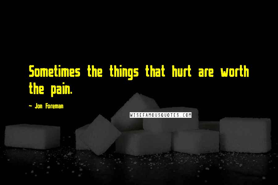 Jon Foreman Quotes: Sometimes the things that hurt are worth the pain.