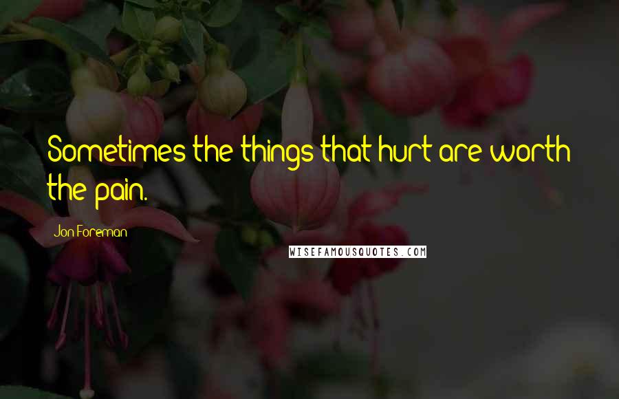 Jon Foreman Quotes: Sometimes the things that hurt are worth the pain.