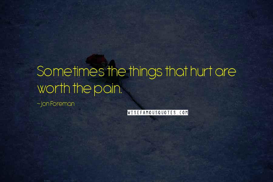 Jon Foreman Quotes: Sometimes the things that hurt are worth the pain.