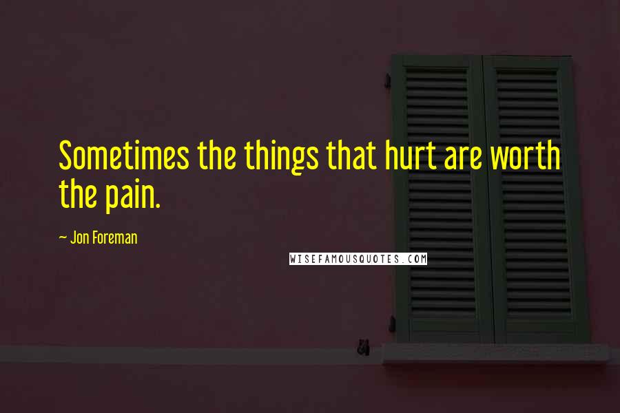 Jon Foreman Quotes: Sometimes the things that hurt are worth the pain.