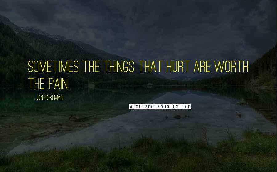 Jon Foreman Quotes: Sometimes the things that hurt are worth the pain.