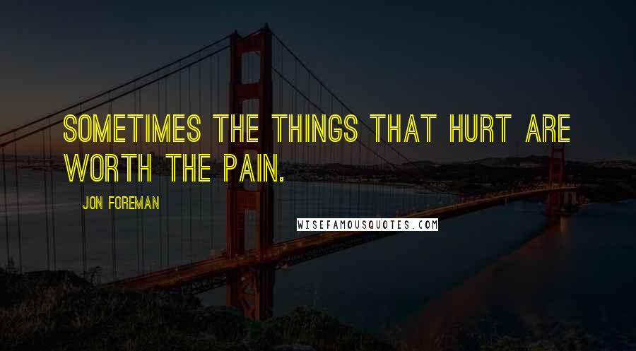 Jon Foreman Quotes: Sometimes the things that hurt are worth the pain.