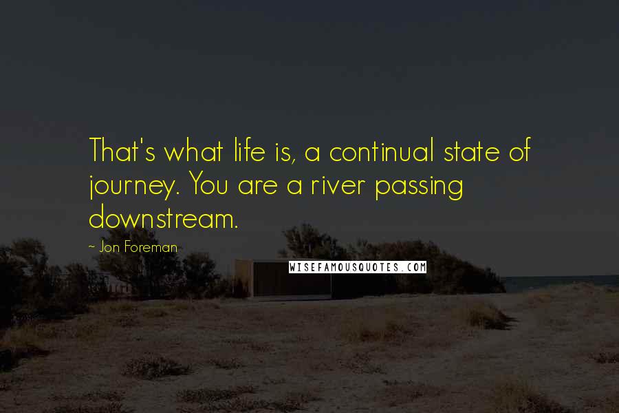 Jon Foreman Quotes: That's what life is, a continual state of journey. You are a river passing downstream.