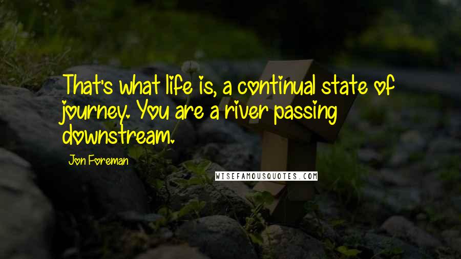 Jon Foreman Quotes: That's what life is, a continual state of journey. You are a river passing downstream.