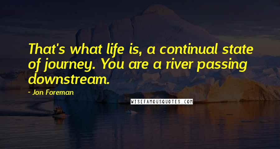 Jon Foreman Quotes: That's what life is, a continual state of journey. You are a river passing downstream.