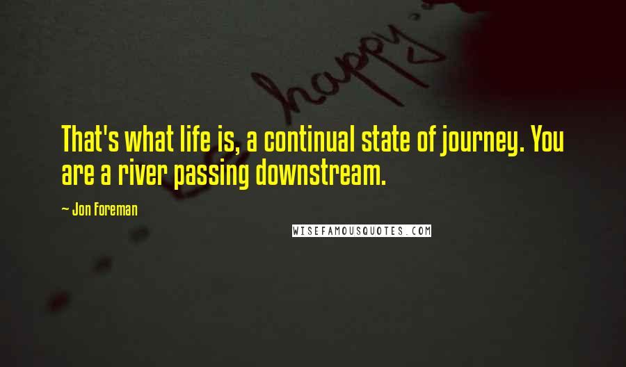 Jon Foreman Quotes: That's what life is, a continual state of journey. You are a river passing downstream.