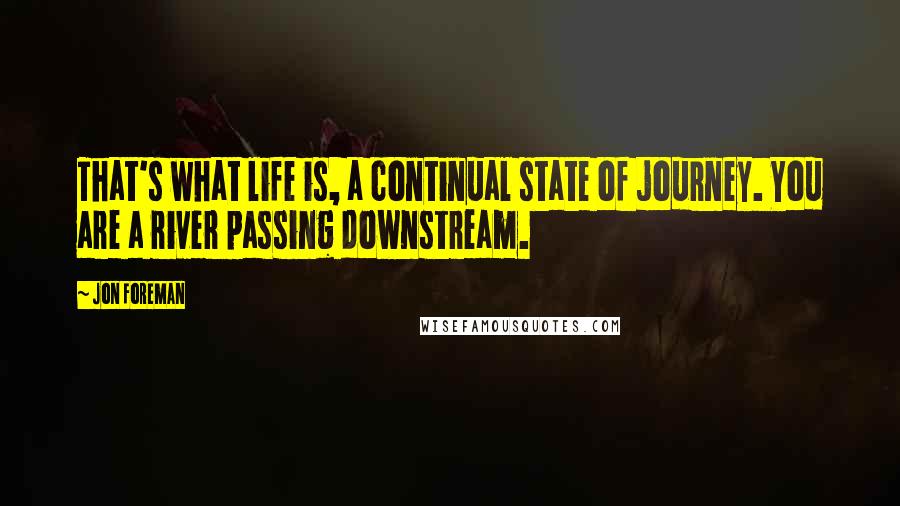 Jon Foreman Quotes: That's what life is, a continual state of journey. You are a river passing downstream.