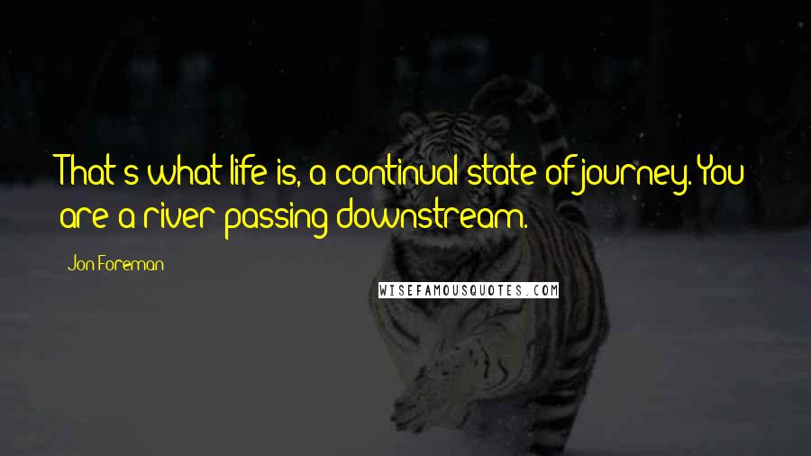 Jon Foreman Quotes: That's what life is, a continual state of journey. You are a river passing downstream.