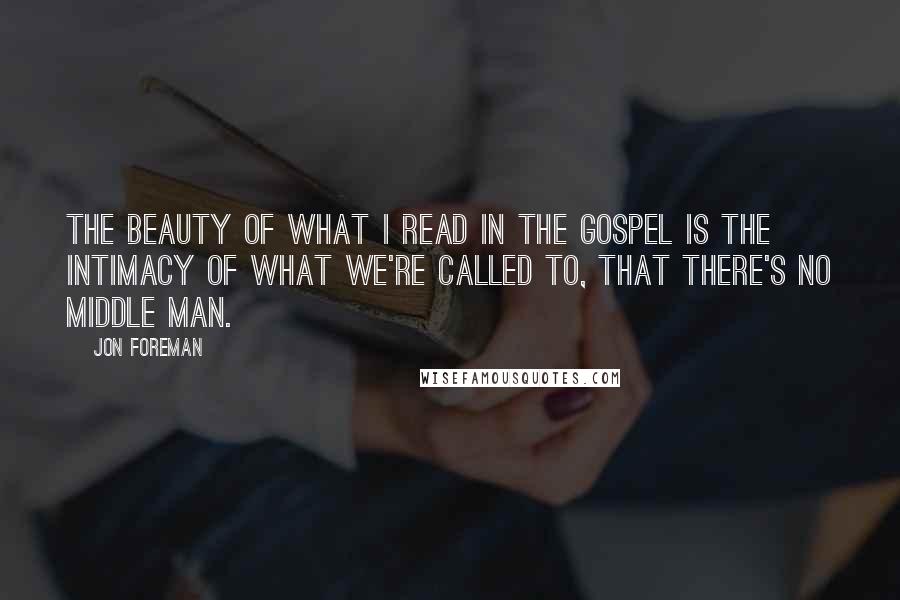 Jon Foreman Quotes: The beauty of what I read in the gospel is the intimacy of what we're called to, that there's no middle man.