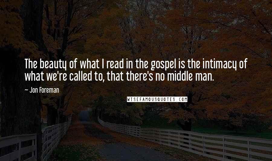 Jon Foreman Quotes: The beauty of what I read in the gospel is the intimacy of what we're called to, that there's no middle man.