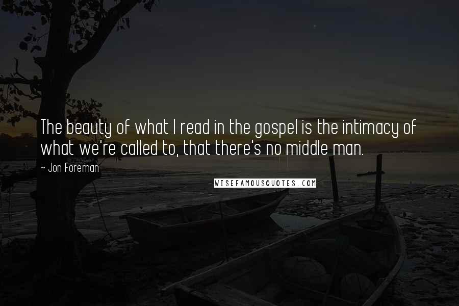 Jon Foreman Quotes: The beauty of what I read in the gospel is the intimacy of what we're called to, that there's no middle man.