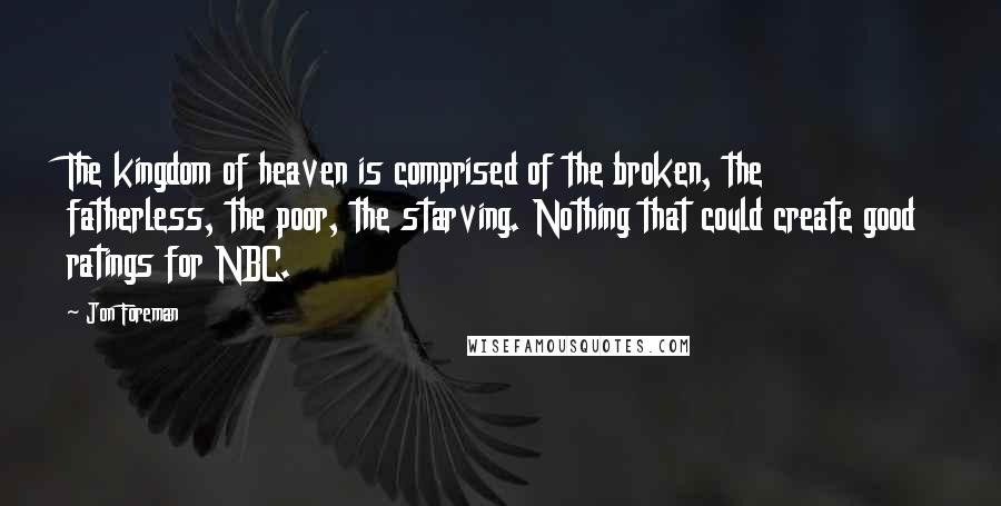Jon Foreman Quotes: The kingdom of heaven is comprised of the broken, the fatherless, the poor, the starving. Nothing that could create good ratings for NBC.