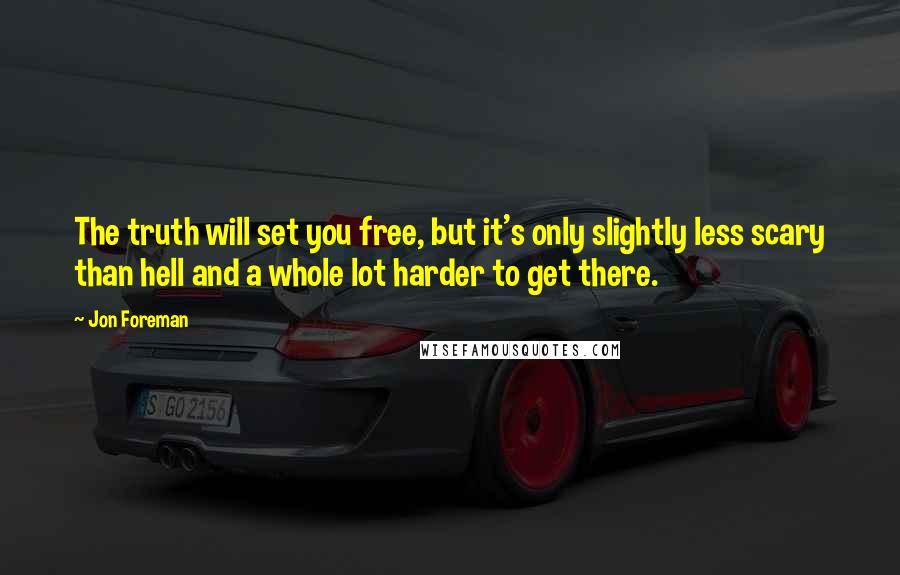 Jon Foreman Quotes: The truth will set you free, but it's only slightly less scary than hell and a whole lot harder to get there.